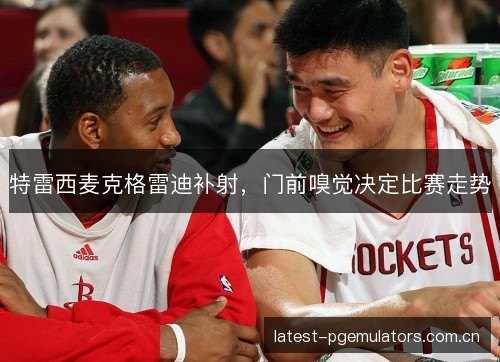 特雷西麦克格雷迪补射，门前嗅觉决定比赛走势