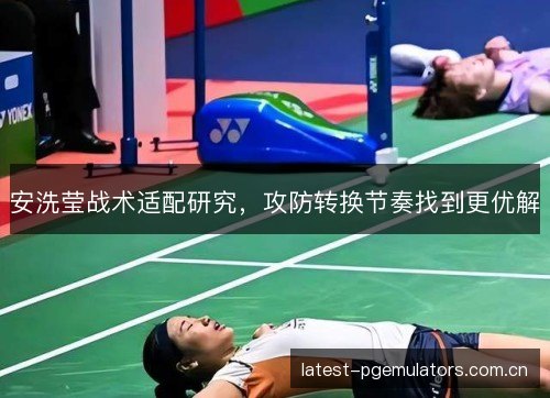 安洗莹战术适配研究,攻防转换节奏找到更优解 安洗莹战术适配研究,攻防转换节奏找到更优解