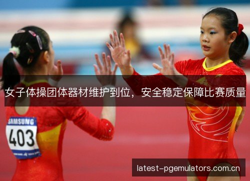 女子体操团体器材维护到位，安全稳定保障比赛质量