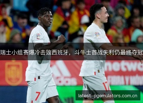 瑞士小组赛爆冷击败西班牙，斗牛士首战失利仍最终夺冠